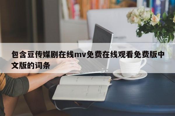 包含豆传媒剧在线mv免费在线观看免费版中文版的词条