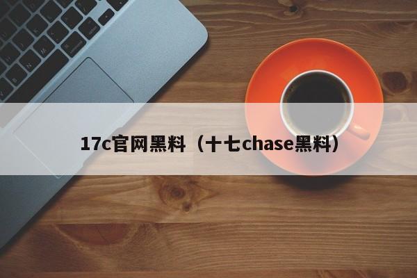 17c官网黑料（十七chase黑料）
