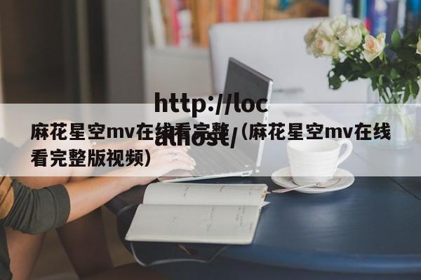 麻花星空mv在线看完整（麻花星空mv在线看完整版视频）