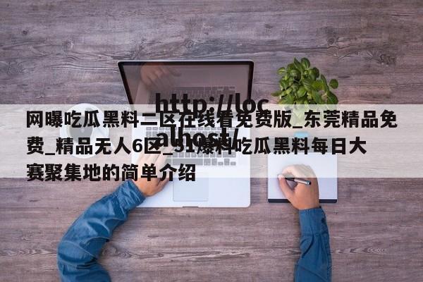 网曝吃瓜黑料二区在线看免费版_东莞精品免费_精品无人6区_51爆料吃瓜黑料每日大赛聚集地的简单介绍
