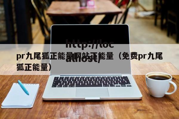 pr九尾狐正能量网站正能量（免费pr九尾狐正能量）