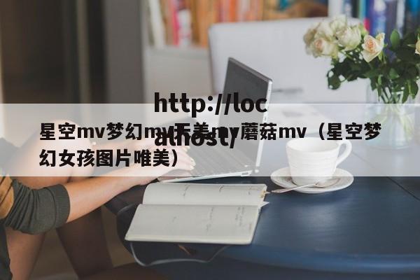 星空mv梦幻mv天美mv蘑菇mv（星空梦幻女孩图片唯美）