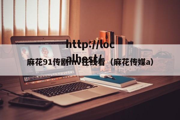 麻花91传剧mv在线看（麻花传媒a）