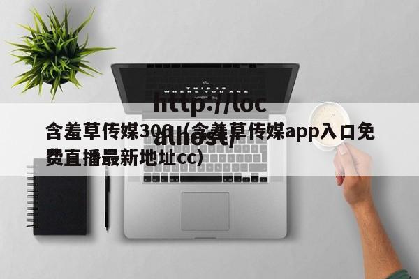 含羞草传媒306（含羞草传媒app入口免费直播最新地址cc）