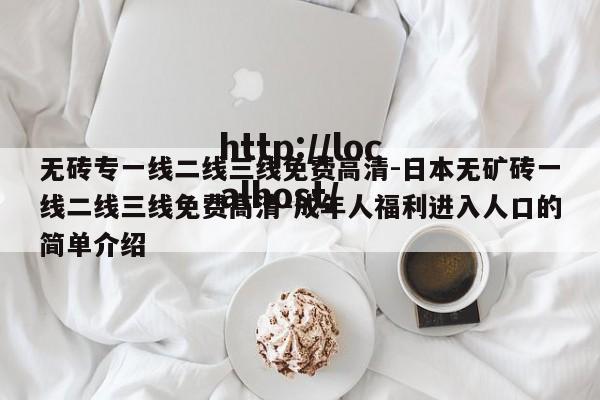 无砖专一线二线三线免费高清-日本无矿砖一线二线三线免费高清-成年人福利进入人口的简单介绍