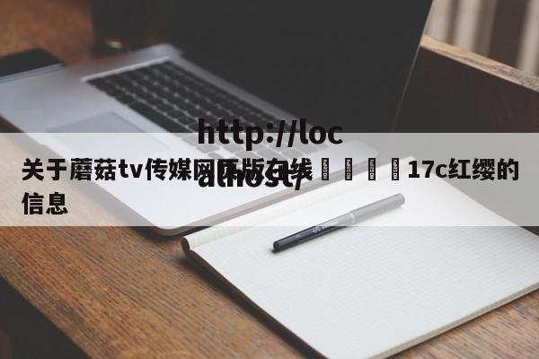 关于蘑菇tv传媒网页版在线🌈17c红缨的信息